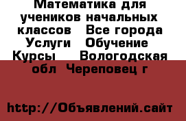 Математика для учеников начальных классов - Все города Услуги » Обучение. Курсы   . Вологодская обл.,Череповец г.